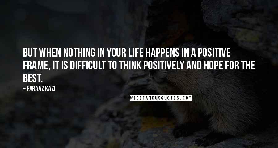 Faraaz Kazi Quotes: But when nothing in your life happens in a positive frame, it is difficult to think positively and hope for the best.