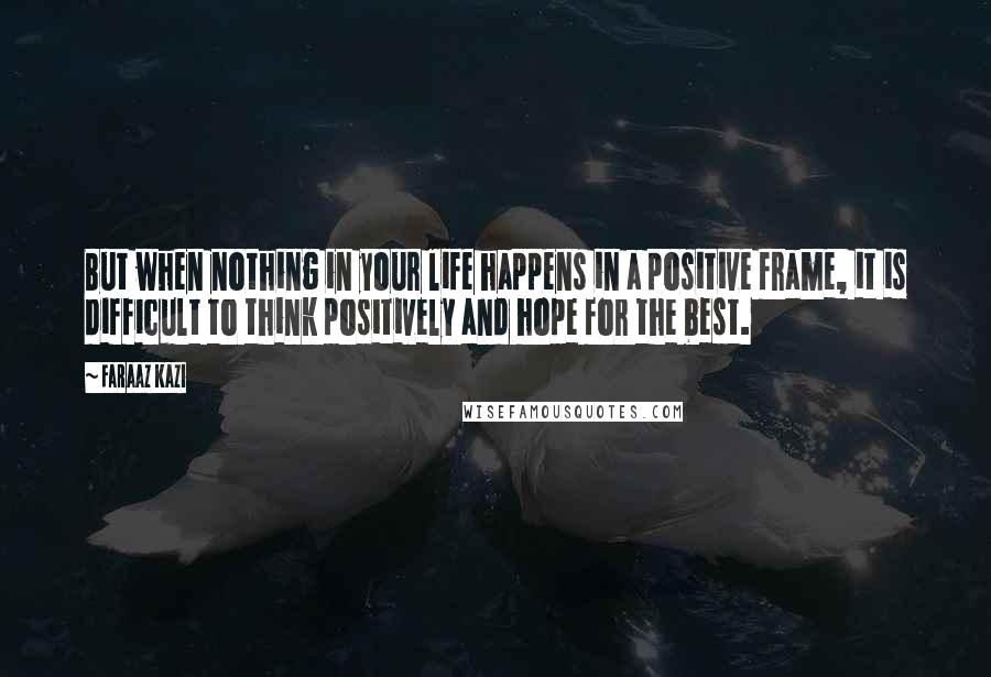 Faraaz Kazi Quotes: But when nothing in your life happens in a positive frame, it is difficult to think positively and hope for the best.