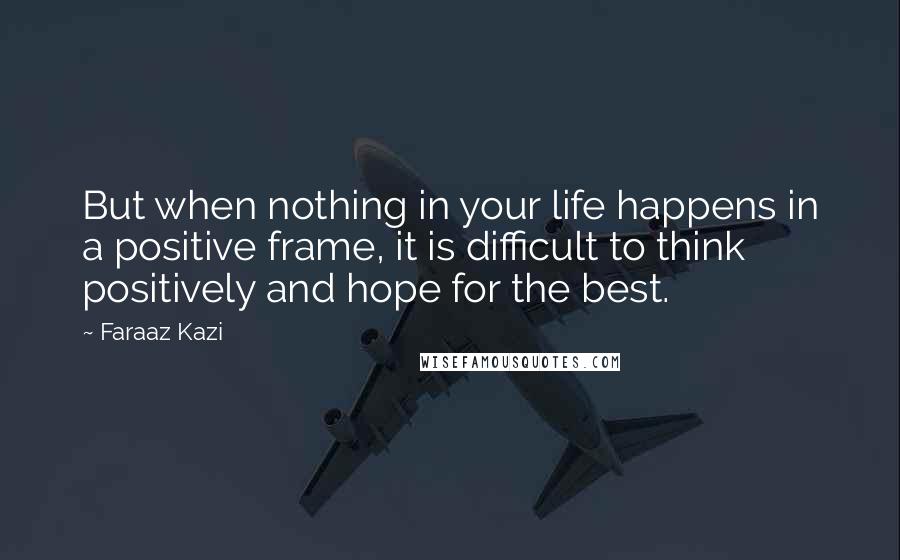 Faraaz Kazi Quotes: But when nothing in your life happens in a positive frame, it is difficult to think positively and hope for the best.