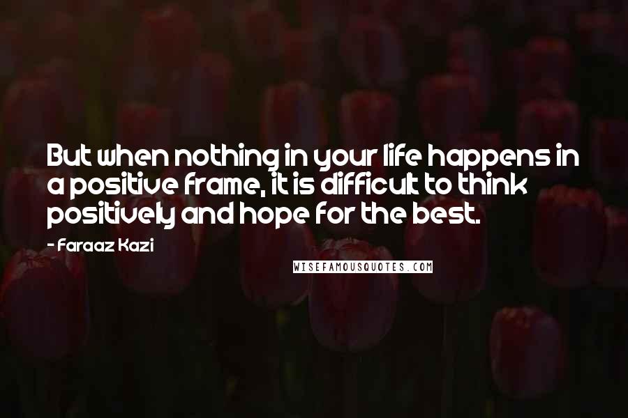 Faraaz Kazi Quotes: But when nothing in your life happens in a positive frame, it is difficult to think positively and hope for the best.