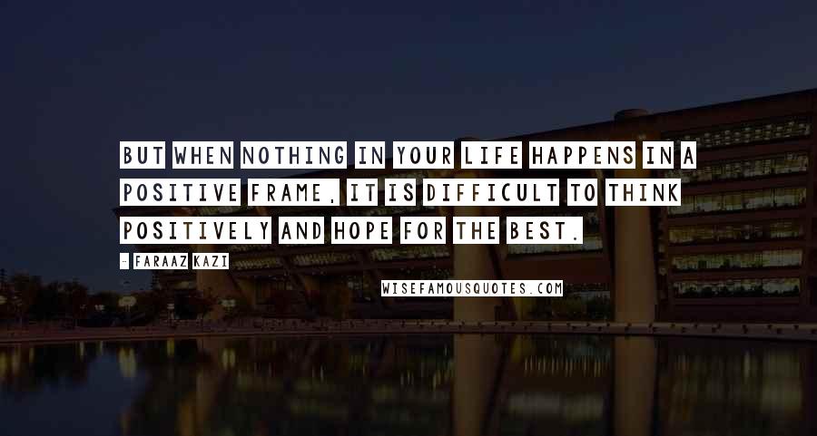 Faraaz Kazi Quotes: But when nothing in your life happens in a positive frame, it is difficult to think positively and hope for the best.