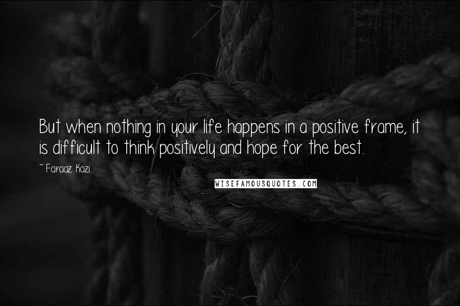 Faraaz Kazi Quotes: But when nothing in your life happens in a positive frame, it is difficult to think positively and hope for the best.