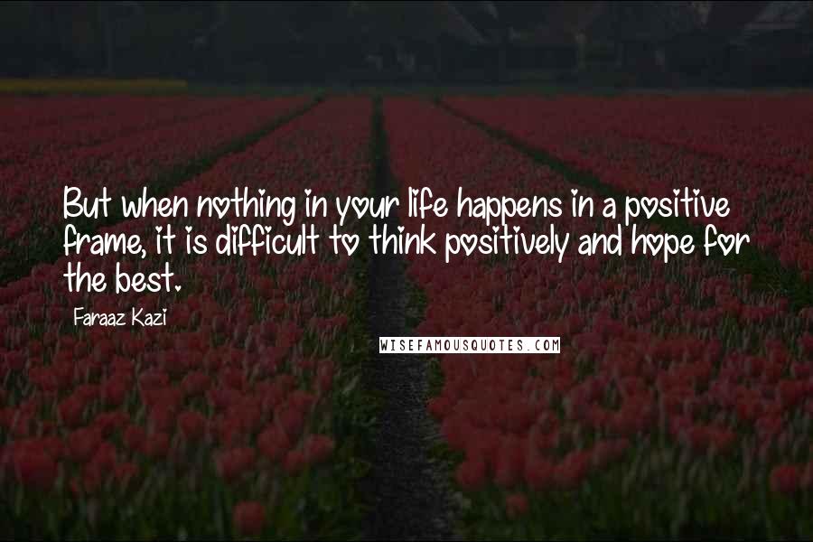 Faraaz Kazi Quotes: But when nothing in your life happens in a positive frame, it is difficult to think positively and hope for the best.