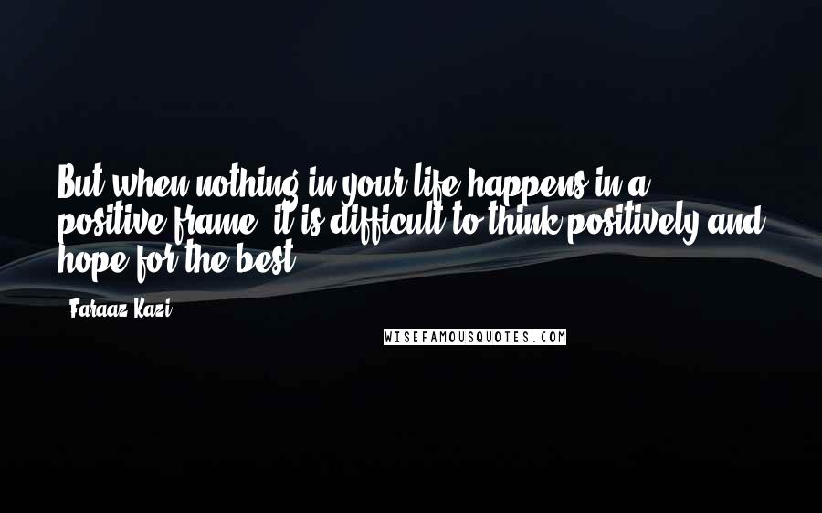 Faraaz Kazi Quotes: But when nothing in your life happens in a positive frame, it is difficult to think positively and hope for the best.