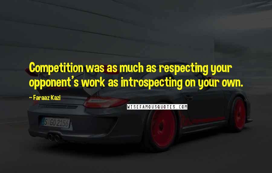 Faraaz Kazi Quotes: Competition was as much as respecting your opponent's work as introspecting on your own.