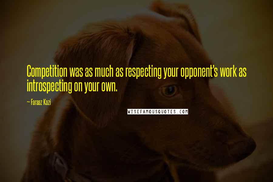Faraaz Kazi Quotes: Competition was as much as respecting your opponent's work as introspecting on your own.
