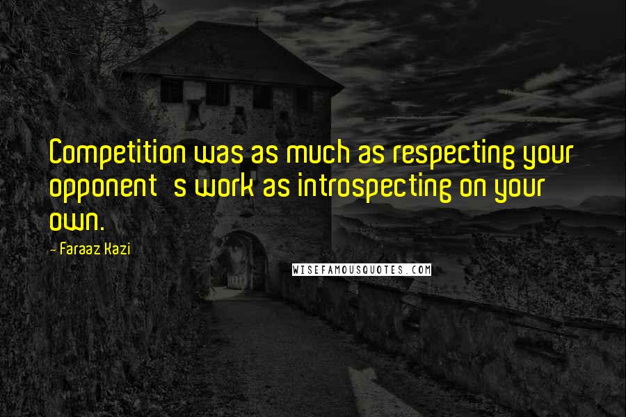 Faraaz Kazi Quotes: Competition was as much as respecting your opponent's work as introspecting on your own.