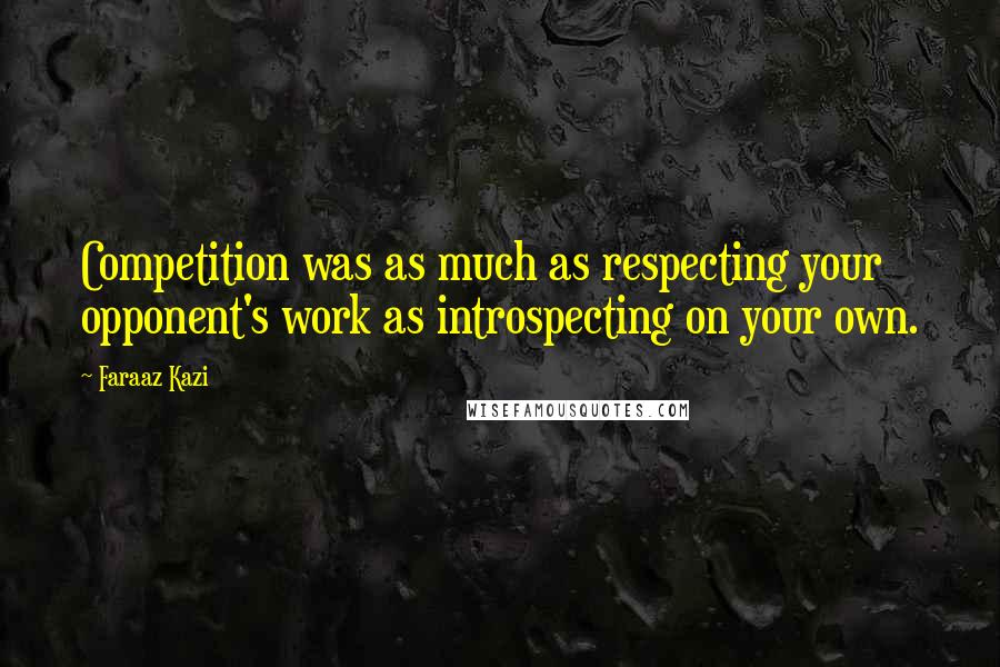Faraaz Kazi Quotes: Competition was as much as respecting your opponent's work as introspecting on your own.