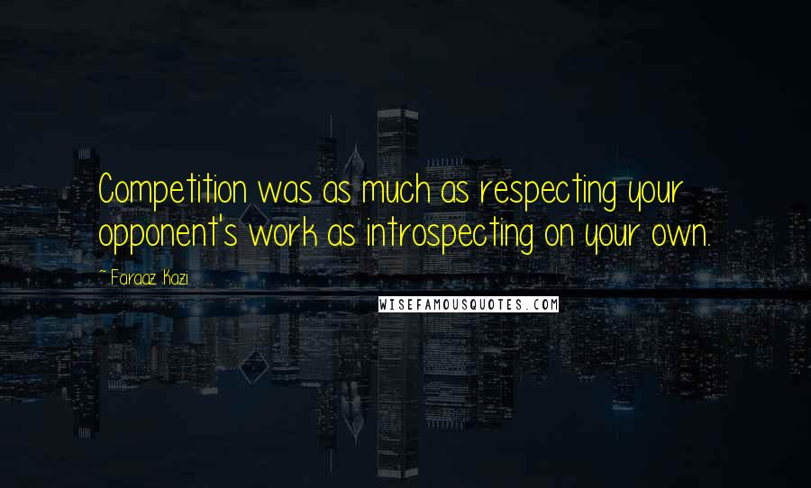 Faraaz Kazi Quotes: Competition was as much as respecting your opponent's work as introspecting on your own.