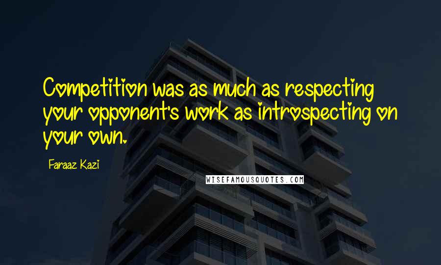 Faraaz Kazi Quotes: Competition was as much as respecting your opponent's work as introspecting on your own.