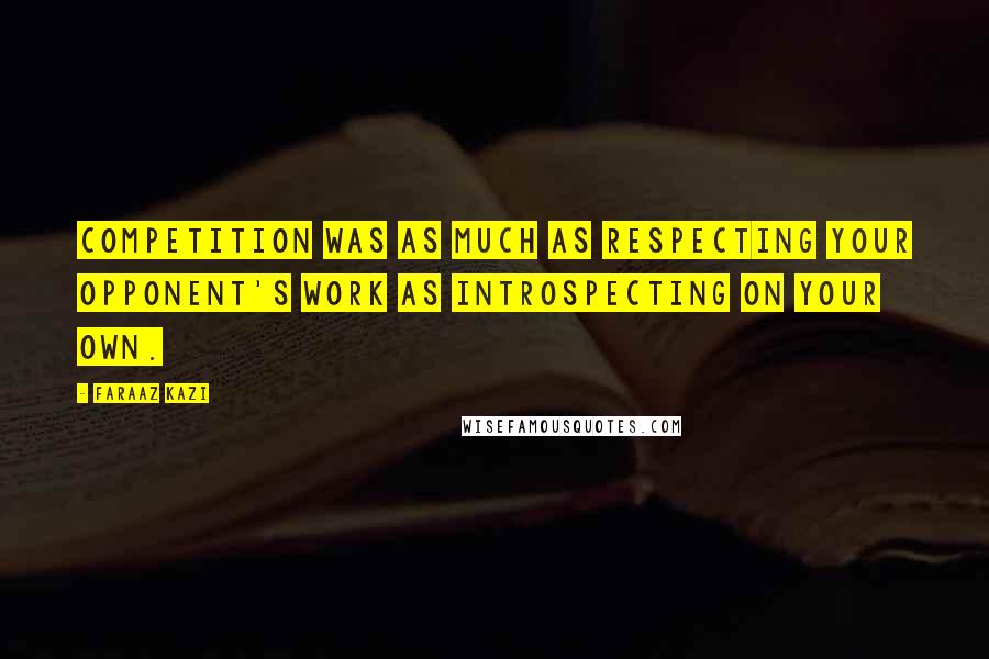 Faraaz Kazi Quotes: Competition was as much as respecting your opponent's work as introspecting on your own.