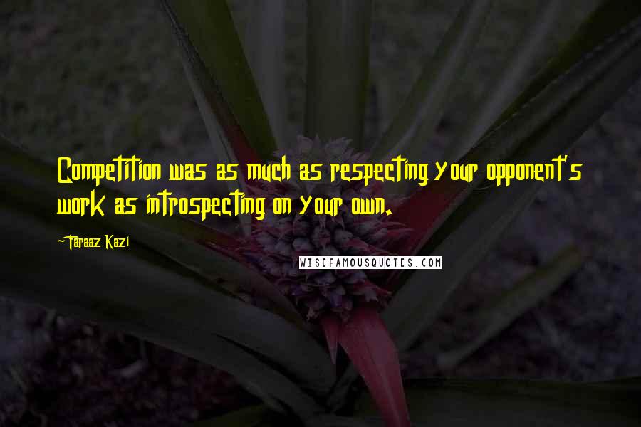 Faraaz Kazi Quotes: Competition was as much as respecting your opponent's work as introspecting on your own.