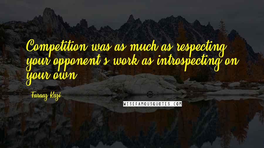 Faraaz Kazi Quotes: Competition was as much as respecting your opponent's work as introspecting on your own.