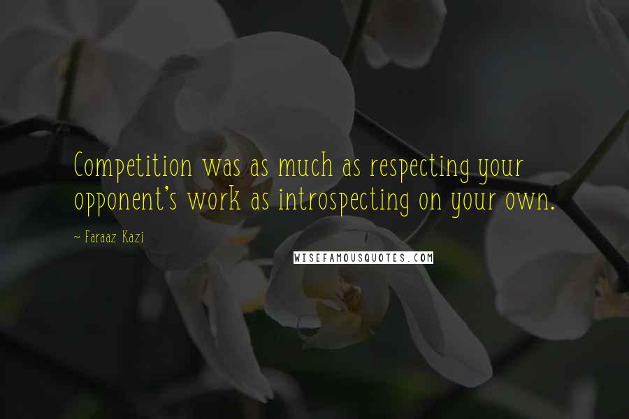 Faraaz Kazi Quotes: Competition was as much as respecting your opponent's work as introspecting on your own.