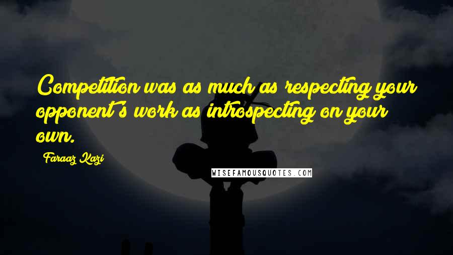 Faraaz Kazi Quotes: Competition was as much as respecting your opponent's work as introspecting on your own.