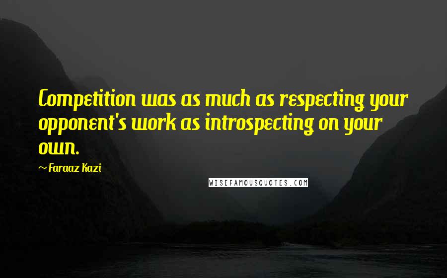 Faraaz Kazi Quotes: Competition was as much as respecting your opponent's work as introspecting on your own.