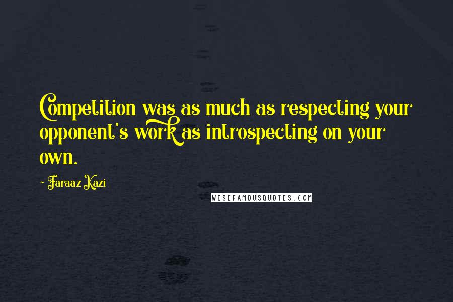 Faraaz Kazi Quotes: Competition was as much as respecting your opponent's work as introspecting on your own.
