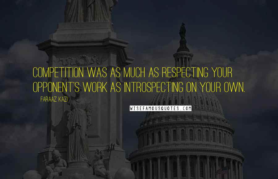 Faraaz Kazi Quotes: Competition was as much as respecting your opponent's work as introspecting on your own.