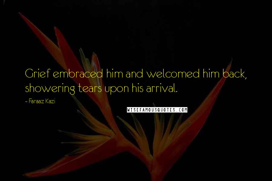 Faraaz Kazi Quotes: Grief embraced him and welcomed him back, showering tears upon his arrival.