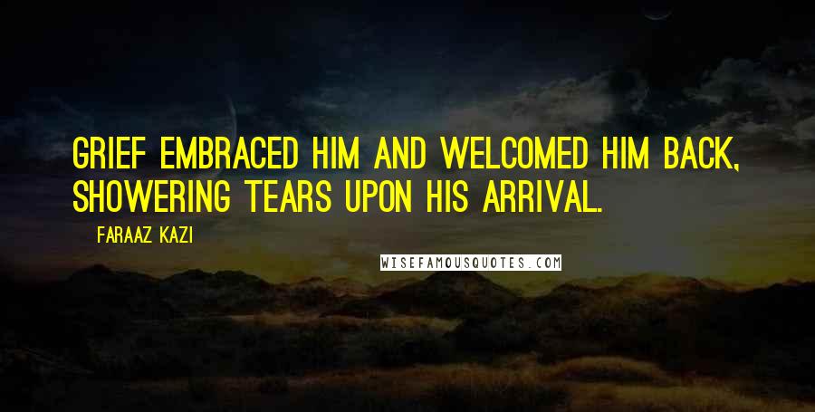 Faraaz Kazi Quotes: Grief embraced him and welcomed him back, showering tears upon his arrival.