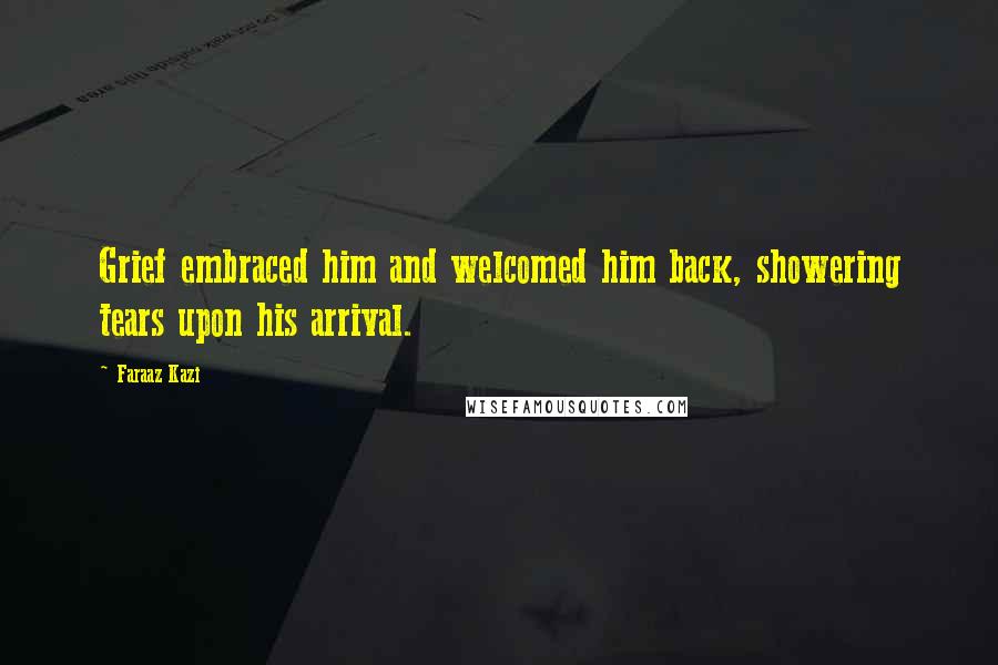 Faraaz Kazi Quotes: Grief embraced him and welcomed him back, showering tears upon his arrival.