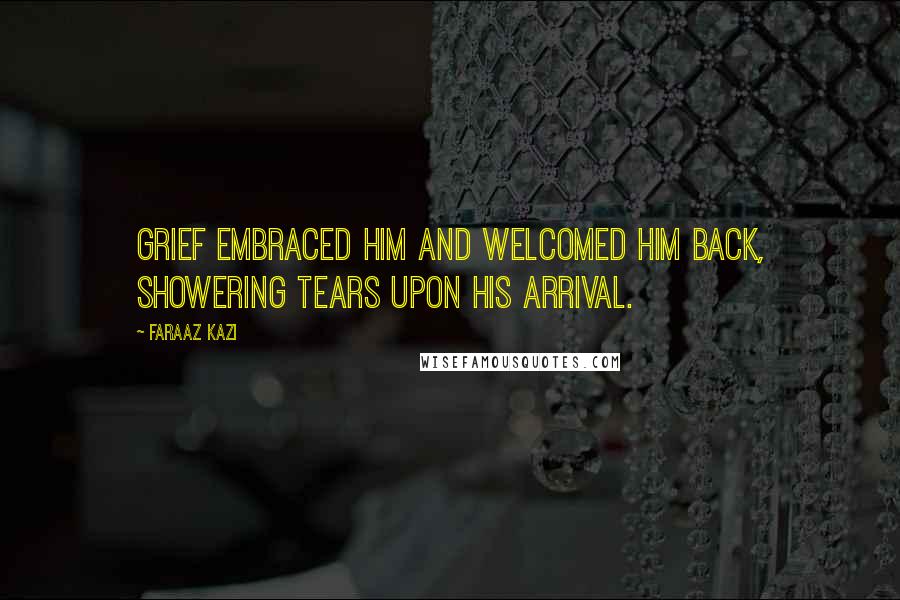 Faraaz Kazi Quotes: Grief embraced him and welcomed him back, showering tears upon his arrival.