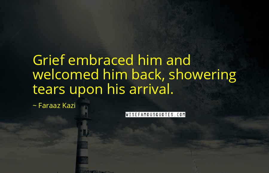 Faraaz Kazi Quotes: Grief embraced him and welcomed him back, showering tears upon his arrival.