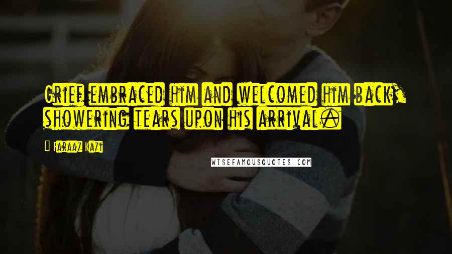 Faraaz Kazi Quotes: Grief embraced him and welcomed him back, showering tears upon his arrival.