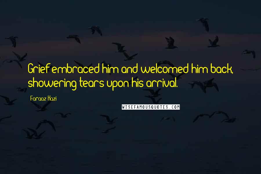 Faraaz Kazi Quotes: Grief embraced him and welcomed him back, showering tears upon his arrival.