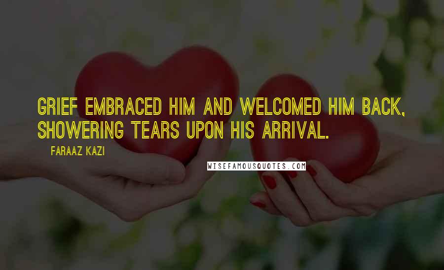 Faraaz Kazi Quotes: Grief embraced him and welcomed him back, showering tears upon his arrival.