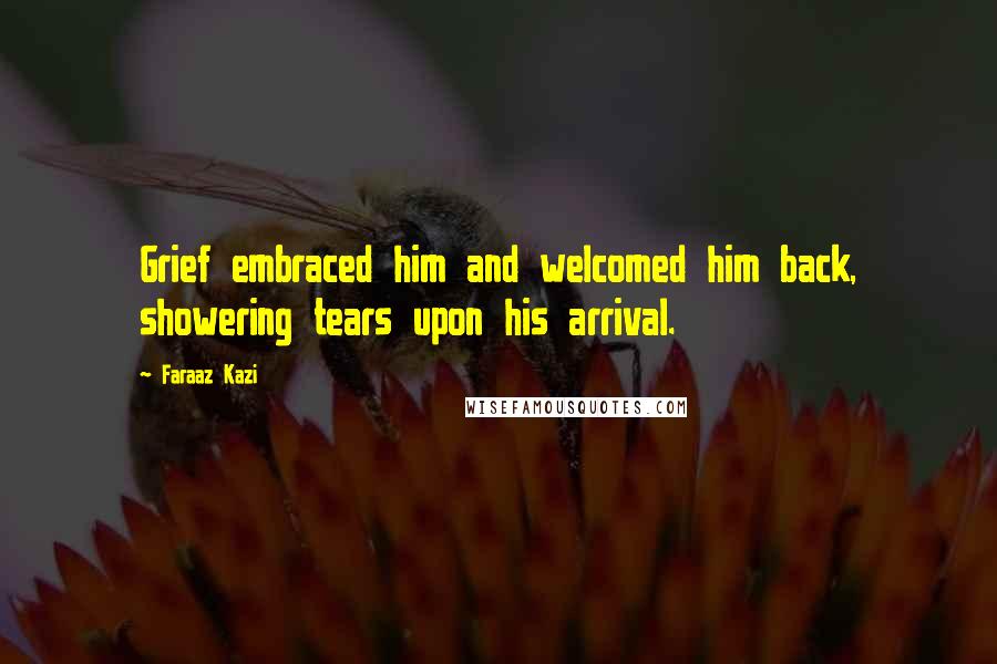 Faraaz Kazi Quotes: Grief embraced him and welcomed him back, showering tears upon his arrival.