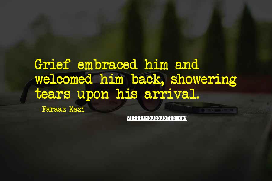 Faraaz Kazi Quotes: Grief embraced him and welcomed him back, showering tears upon his arrival.