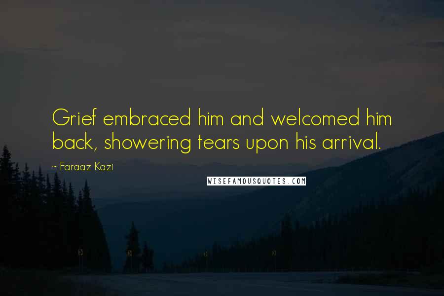 Faraaz Kazi Quotes: Grief embraced him and welcomed him back, showering tears upon his arrival.