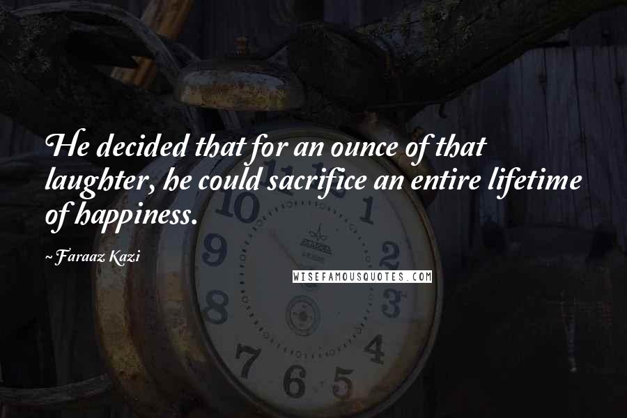 Faraaz Kazi Quotes: He decided that for an ounce of that laughter, he could sacrifice an entire lifetime of happiness.