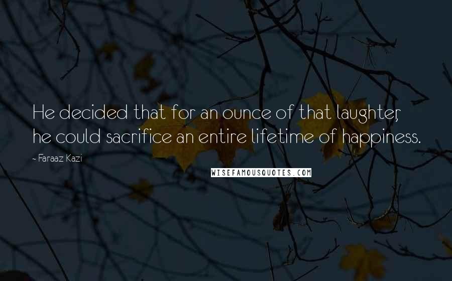 Faraaz Kazi Quotes: He decided that for an ounce of that laughter, he could sacrifice an entire lifetime of happiness.