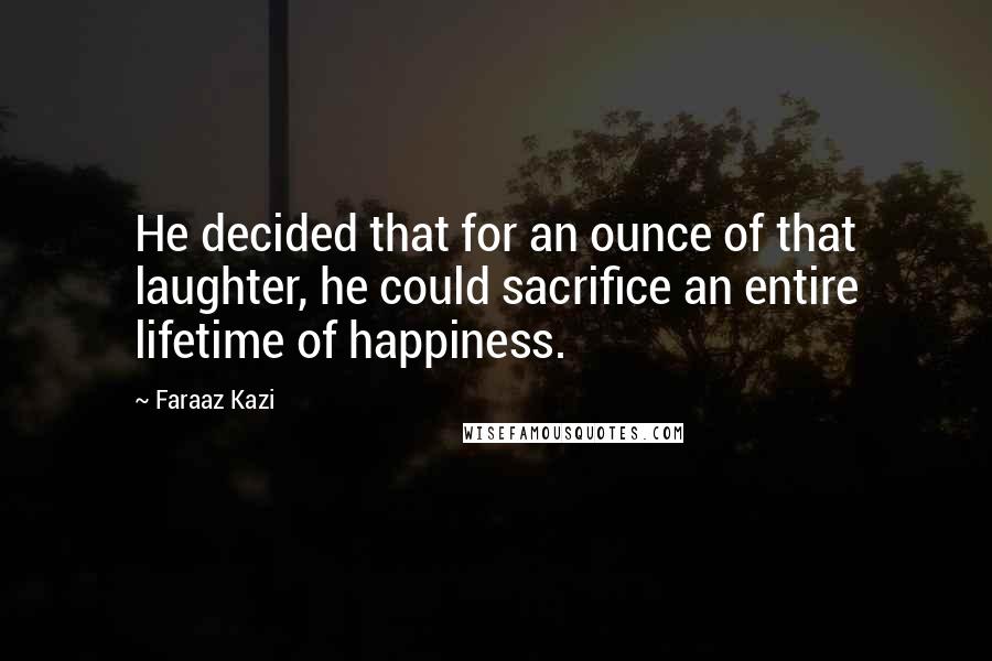 Faraaz Kazi Quotes: He decided that for an ounce of that laughter, he could sacrifice an entire lifetime of happiness.