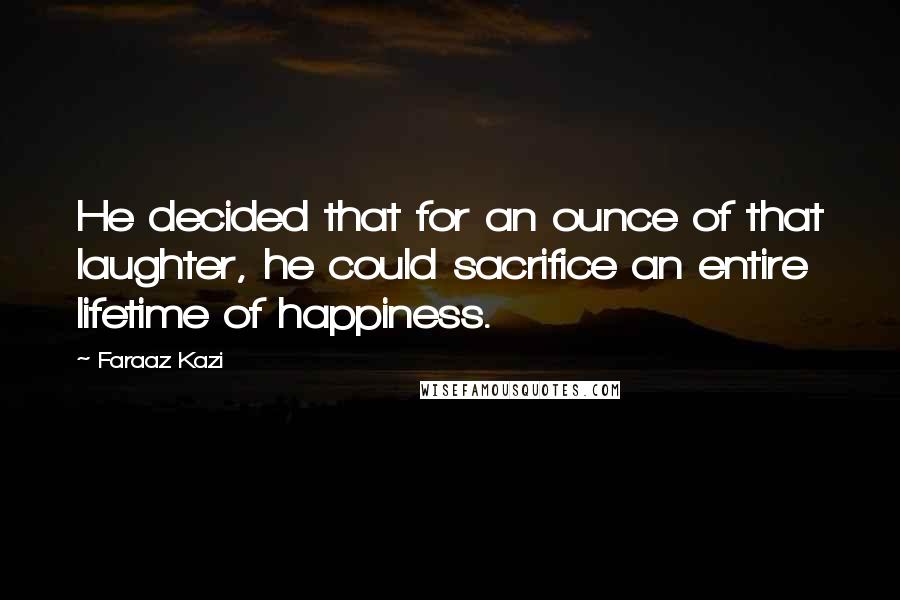 Faraaz Kazi Quotes: He decided that for an ounce of that laughter, he could sacrifice an entire lifetime of happiness.