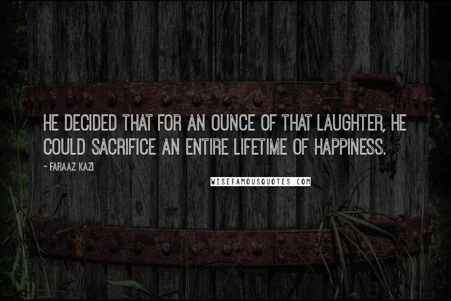 Faraaz Kazi Quotes: He decided that for an ounce of that laughter, he could sacrifice an entire lifetime of happiness.