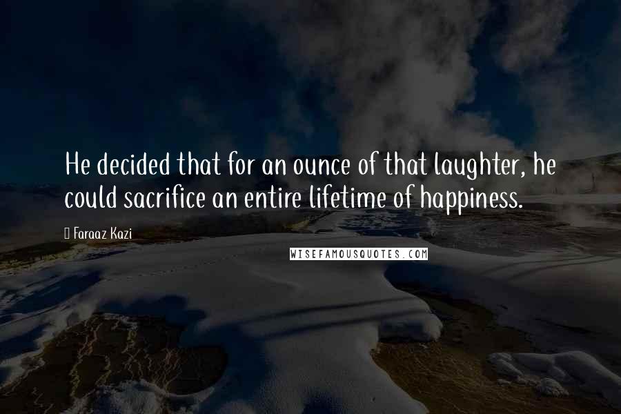 Faraaz Kazi Quotes: He decided that for an ounce of that laughter, he could sacrifice an entire lifetime of happiness.