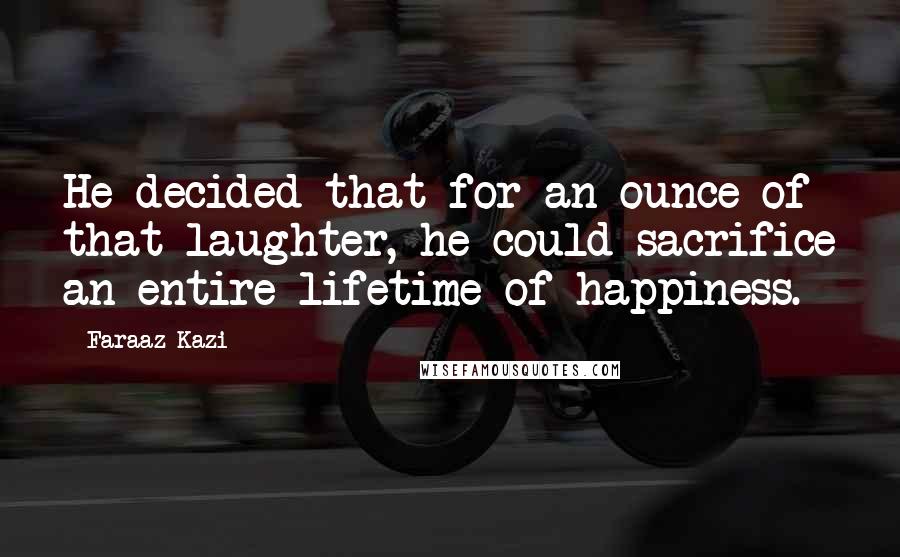 Faraaz Kazi Quotes: He decided that for an ounce of that laughter, he could sacrifice an entire lifetime of happiness.