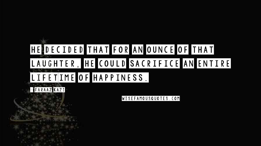 Faraaz Kazi Quotes: He decided that for an ounce of that laughter, he could sacrifice an entire lifetime of happiness.