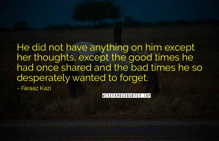 Faraaz Kazi Quotes: He did not have anything on him except her thoughts, except the good times he had once shared and the bad times he so desperately wanted to forget.