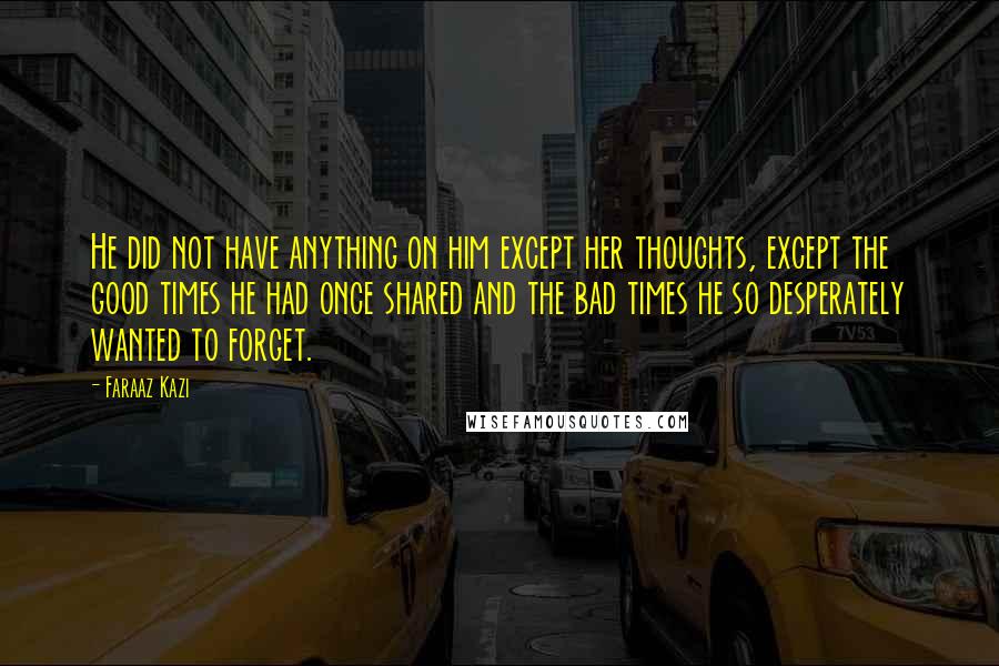 Faraaz Kazi Quotes: He did not have anything on him except her thoughts, except the good times he had once shared and the bad times he so desperately wanted to forget.