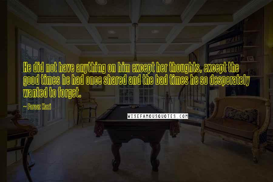 Faraaz Kazi Quotes: He did not have anything on him except her thoughts, except the good times he had once shared and the bad times he so desperately wanted to forget.