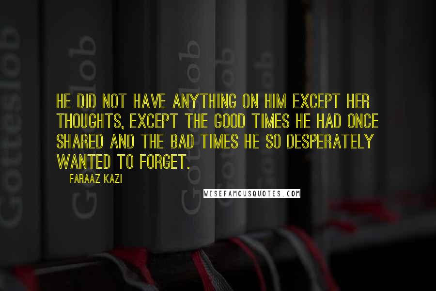 Faraaz Kazi Quotes: He did not have anything on him except her thoughts, except the good times he had once shared and the bad times he so desperately wanted to forget.