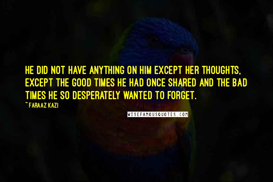 Faraaz Kazi Quotes: He did not have anything on him except her thoughts, except the good times he had once shared and the bad times he so desperately wanted to forget.