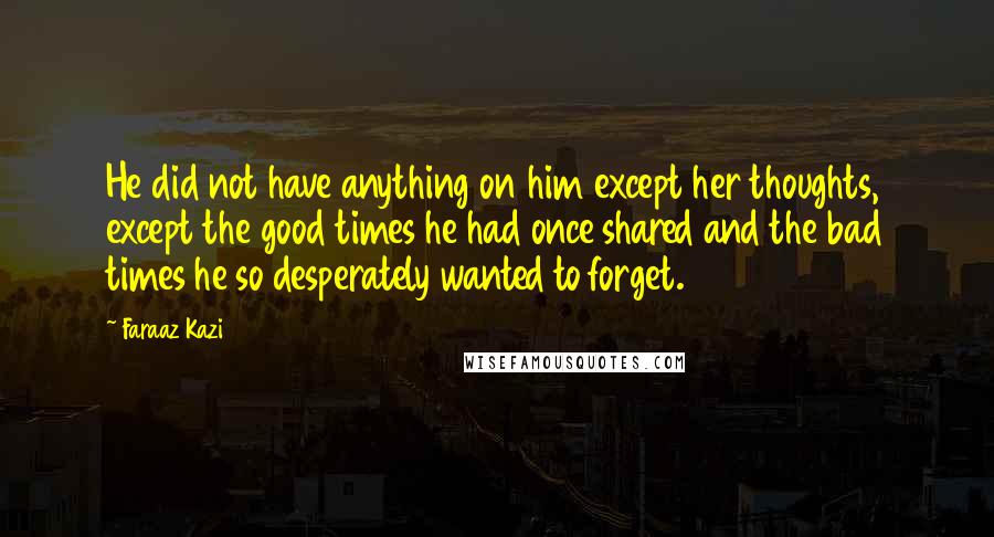 Faraaz Kazi Quotes: He did not have anything on him except her thoughts, except the good times he had once shared and the bad times he so desperately wanted to forget.