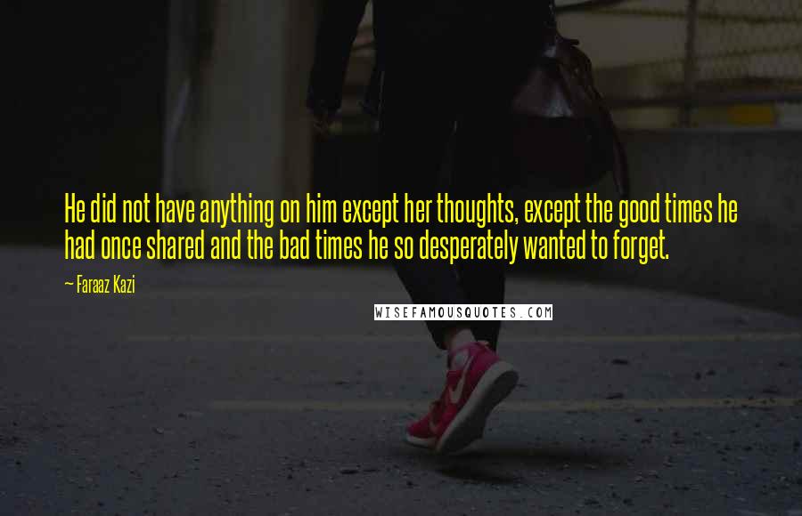 Faraaz Kazi Quotes: He did not have anything on him except her thoughts, except the good times he had once shared and the bad times he so desperately wanted to forget.