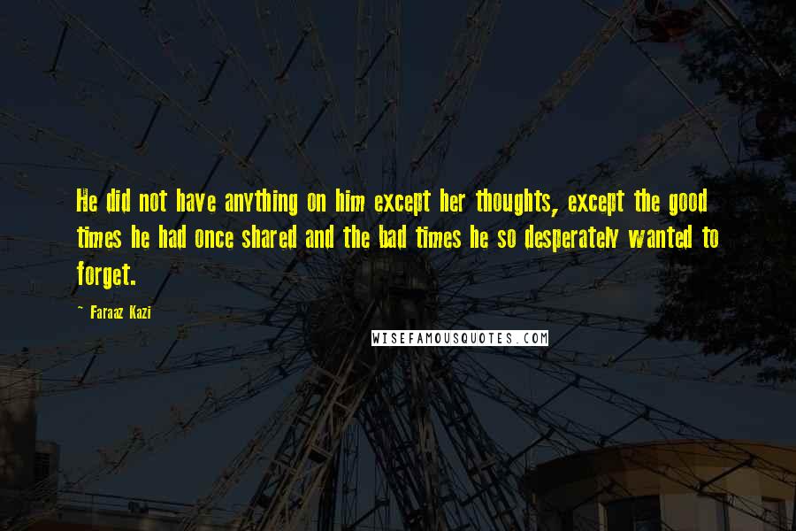 Faraaz Kazi Quotes: He did not have anything on him except her thoughts, except the good times he had once shared and the bad times he so desperately wanted to forget.