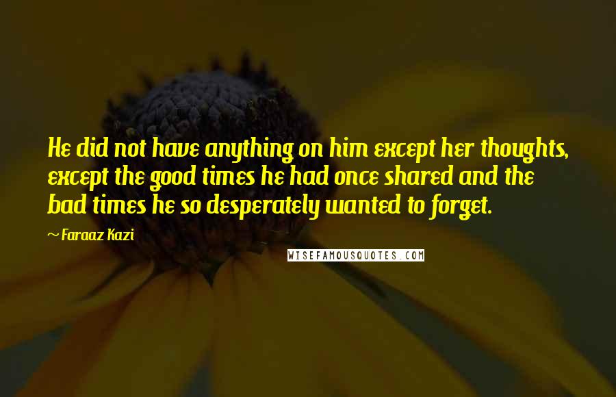 Faraaz Kazi Quotes: He did not have anything on him except her thoughts, except the good times he had once shared and the bad times he so desperately wanted to forget.